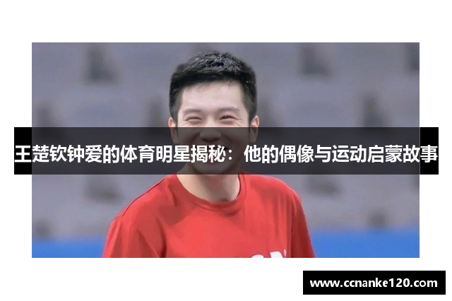 王楚钦钟爱的体育明星揭秘：他的偶像与运动启蒙故事