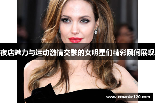 夜店魅力与运动激情交融的女明星们精彩瞬间展现