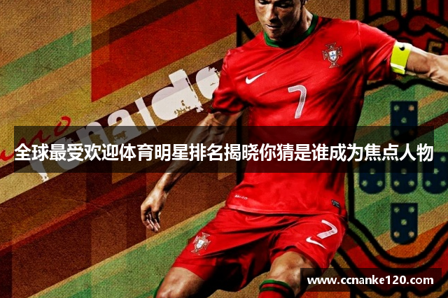 全球最受欢迎体育明星排名揭晓你猜是谁成为焦点人物