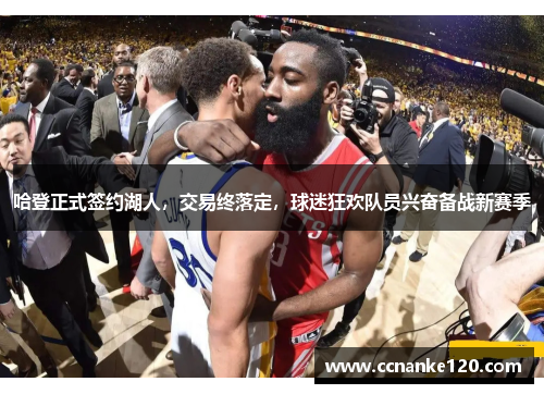 哈登正式签约湖人，交易终落定，球迷狂欢队员兴奋备战新赛季