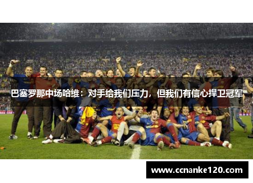 巴塞罗那中场哈维：对手给我们压力，但我们有信心捍卫冠军