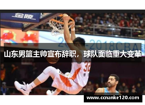 山东男篮主帅宣布辞职，球队面临重大变革