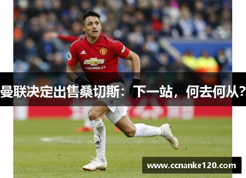 曼联决定出售桑切斯：下一站，何去何从？