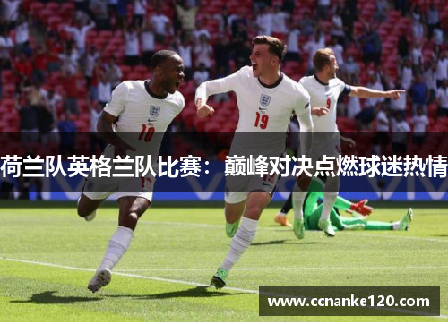 荷兰队英格兰队比赛：巅峰对决点燃球迷热情