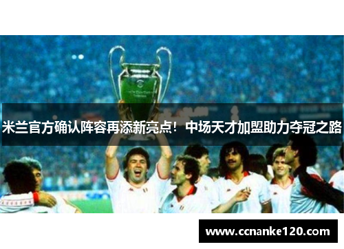 米兰官方确认阵容再添新亮点！中场天才加盟助力夺冠之路