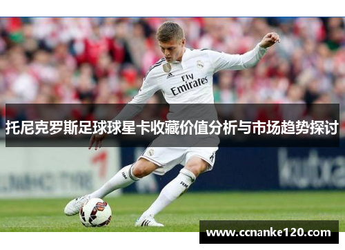 托尼克罗斯足球球星卡收藏价值分析与市场趋势探讨