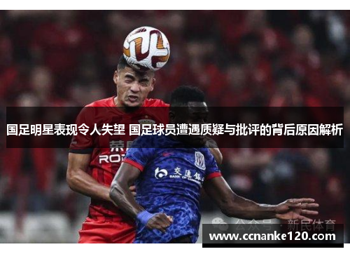 国足明星表现令人失望 国足球员遭遇质疑与批评的背后原因解析