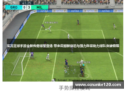 实况足球手游全新传奇球星登场 带来震撼新体验与强力阵容助力球队突破极限