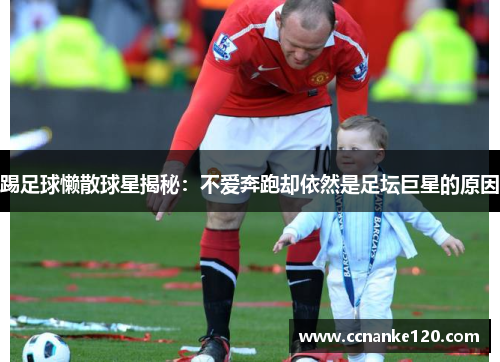 踢足球懒散球星揭秘：不爱奔跑却依然是足坛巨星的原因