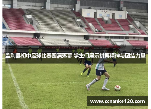 监利县初中足球比赛圆满落幕 学生们展示拼搏精神与团结力量