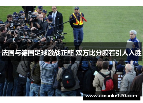 法国与德国足球激战正酣 双方比分胶着引人入胜
