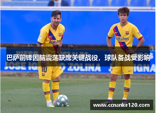 巴萨前锋因脑震荡缺席关键战役，球队备战受影响